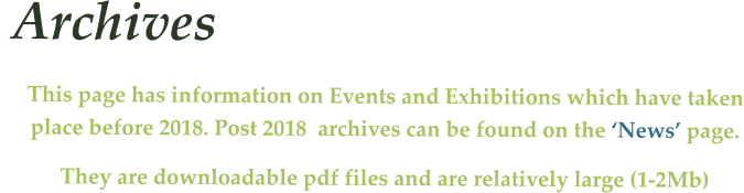 Archives This page has information on Events and Exhibitions which have taken place before 2018. Post 2018  archives can be found on the ‘News’ page. They are downloadable pdf files and are relatively large (1-2Mb)